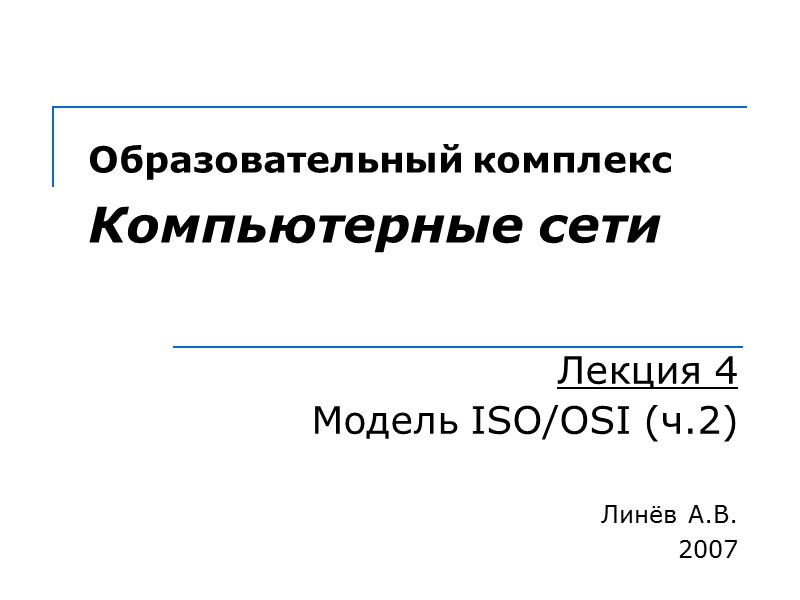 Образовательный комплекс  Компьютерные сети Лекция 4 Модель ISO/OSI (ч.2) Линёв А.В. 2007